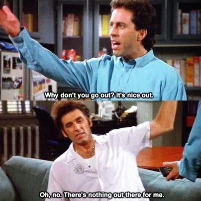 The Virgin) - JERRY: Why don't you go out. It's nice out. KRAMER: Oh no,  there's nothing out there for me. JERRY: Ther… | Seinfeld quotes, Seinfeld  funny, Seinfeld